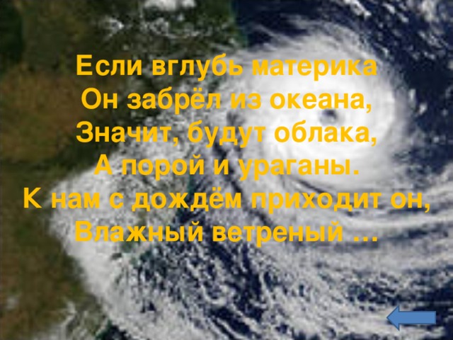 Если вглубь материка  Он забрёл из океана,  Значит, будут облака,  А порой и ураганы.  К нам с дождём приходит он,  Влажный ветреный …   