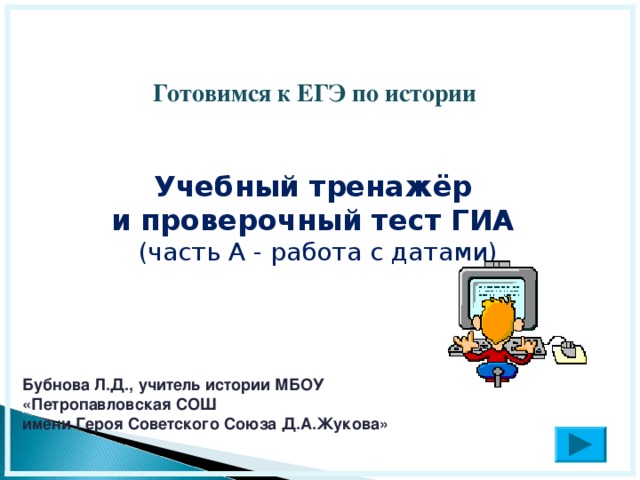   Готовимся к ЕГЭ по истории   Учебный тренажёр и проверочный тест ГИА (часть А - работа с датами)  Бубнова Л.Д., учитель истории МБОУ «Петропавловская СОШ имени Героя Советского Союза Д.А.Жукова»  