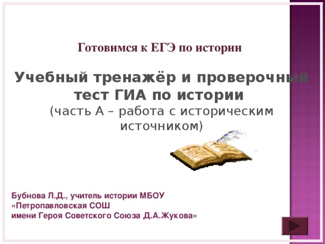  Готовимся к ЕГЭ по истории  Учебный тренажёр и проверочный тест ГИА по истории (часть А – работа с историческим источником)  Бубнова Л.Д., учитель истории МБОУ «Петропавловская СОШ имени Героя Советского Союза Д.А.Жукова»  