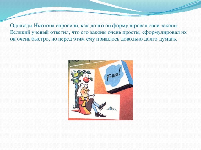 Однажды Ньютона спросили, как долго он формулировал свои законы. Великий ученый ответил, что его законы очень просты, сформулировал их он очень быстро, но перед этим ему пришлось довольно долго думать.   