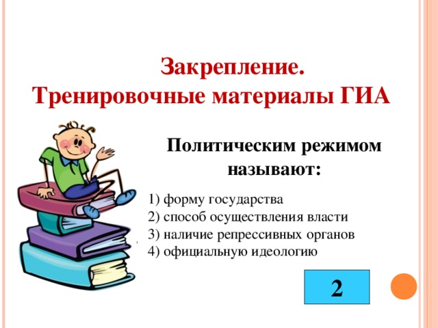 Закрепление. Тренировочные материалы ГИА Политическим режимом называют: 1) форму государства 2) способ осуществления власти 3) наличие репрессивных органов 4) официальную идеологию 2 