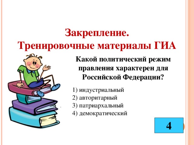 Закрепление. Тренировочные материалы ГИА Какой политический режим правления характерен для Российской Федерации?  1) индустриальный  2) авторитарный  3) патриархальный  4) демократический 4 
