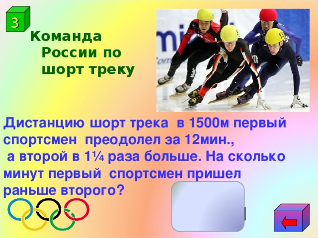 3 Команда России по шорт треку Дистанцию шорт трека в 1500м первый спортсмен преодолел за 12мин.,  а второй в 1¼ раза больше. На сколько минут первый спортсмен пришел раньше второго? змин 