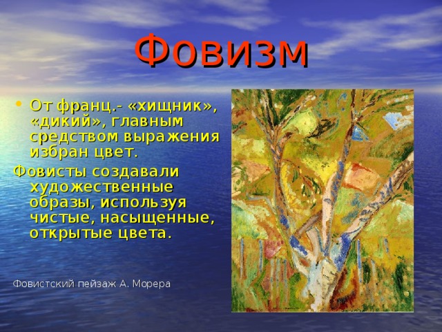 Фовизм От франц.- «хищник», «дикий», главным средством выражения избран цвет.  Фовисты создавали художественные образы, используя чистые, насыщенные, открытые цвета. Фовистский пейзаж А. Морера 