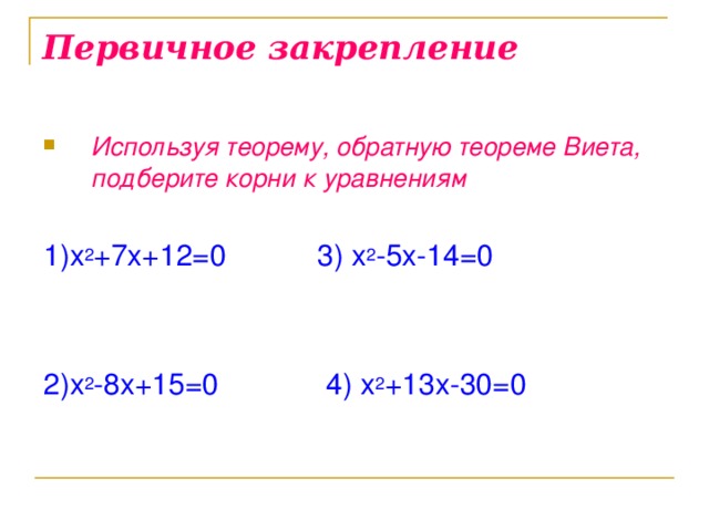 Первичное закрепление Используя теорему, обратную теореме Виета, подберите корни к уравнениям  1) x 2 +7x+12=0 3) x 2 -5x-14=0 2) x 2 -8x+15=0  4 ) x 2 +13x-30=0  