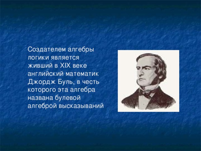 Создателем алгебры логики является живший в ХIХ веке английский математик Джордж Буль, в честь которого эта алгебра названа булевой алгеброй высказываний 