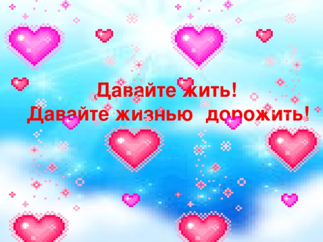 Давайте жить!  Давайте жизнью дорожить! 