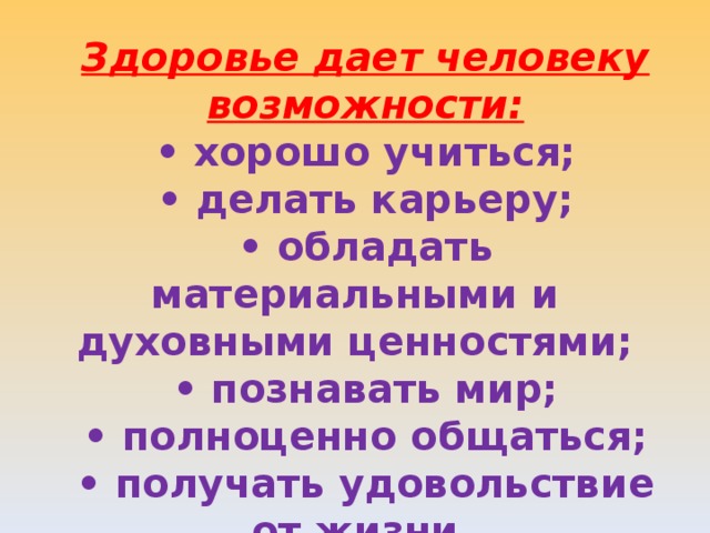 Здоровье дает человеку возможности: • хорошо учиться; • делать карьеру; • обладать материальными и духовными ценностями; • познавать мир; • полноценно общаться; • получать удовольствие от жизни 