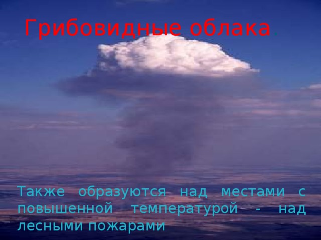 Грибовидные облака . Также образуются над местами с повышенной температурой - над лесными пожарами 