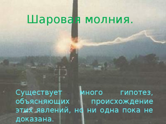 Шаровая молния. Существует много гипотез, объясняющих происхождение этих явлений, но ни одна пока не доказана. 