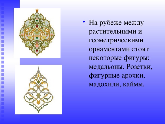 На рубеже между растительными и геометрическими орнаментами стоят некоторые фигуры: медальоны. Розетки, фигурные арочки, мадохили, каймы. 