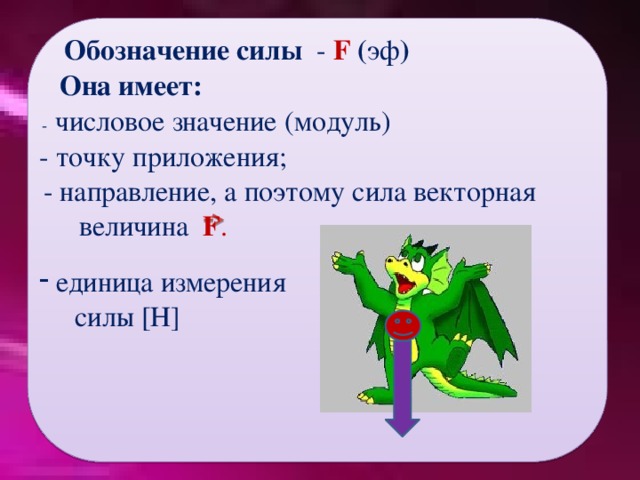 Обозначение силы - F ( эф ) Она имеет:  - числовое значение (модуль) - точку приложения;  - направление, а поэтому сила векторная  величина F .   единица измерения  силы [Н] 