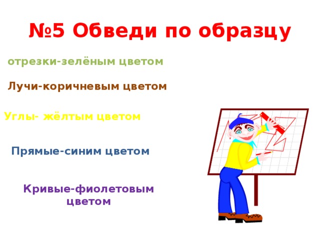 № 5 Обведи по образцу отрезки-зелёным цветом Лучи-коричневым цветом Углы- жёлтым цветом Прямые-синим цветом Кривые-фиолетовым цветом 