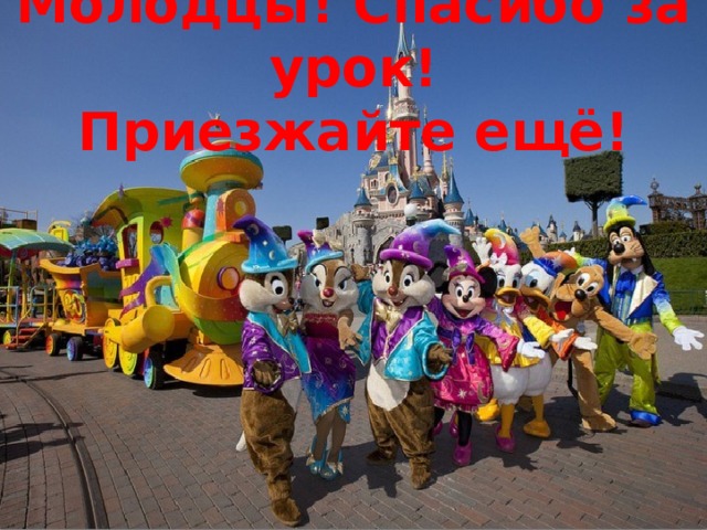 Молодцы! Спасибо за урок!  Приезжайте ещё! 