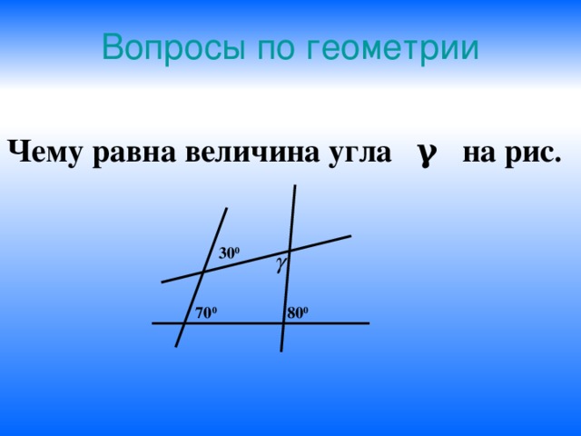 Вопросы по геометрии Чему равна величина угла γ на рис .   30 0 70 0 80 0 