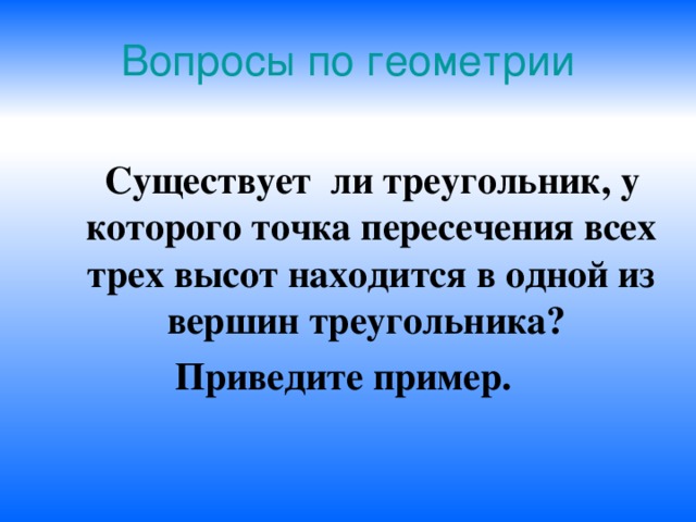 Вопросы по геометрии  Существует ли треугольник, у которого точка пересечения всех трех высот находится в одной из вершин треугольника? Приведите пример. 
