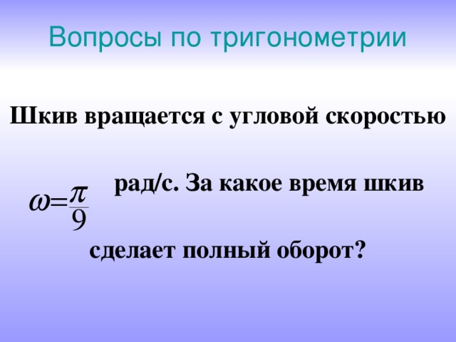 Вопросы по тригонометрии Шкив вращается с угловой скоростью  рад/с. За какое время шкив сделает полный оборот? 