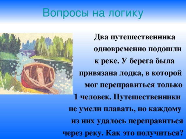 Вопросы на логику  Два путешественника  одновременно подошли  к реке. У берега была  привязана лодка, в которой  мог переправиться только  1 человек. Путешественники  не умели плавать, но каждому  из них удалось переправиться  через реку. Как это получиться? 