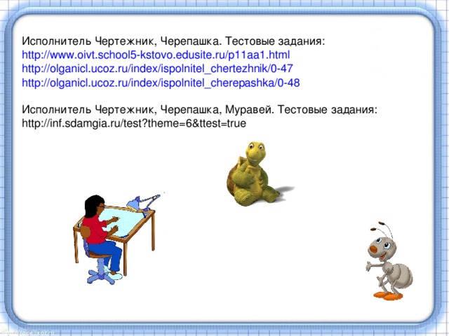 Исполнитель Чертежник, Черепашка. Тестовые задания: http://www.oivt.school5-kstovo.edusite.ru/p11aa1.html http://olganicl.ucoz.ru/index/ispolnitel_chertezhnik/0-47 http://olganicl.ucoz.ru/index/ispolnitel_cherepashka/0-48 Исполнитель Чертежник, Черепашка, Муравей. Тестовые задания: http://inf.sdamgia.ru/test?theme=6&ttest=true 