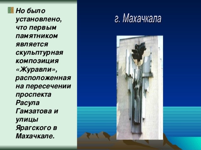 Но было установлено, что первым памятником является скульптурная композиция «Журавли», расположенная на пересечении проспекта Расула Гамзатова и улицы Ярагского в Махачкале. 