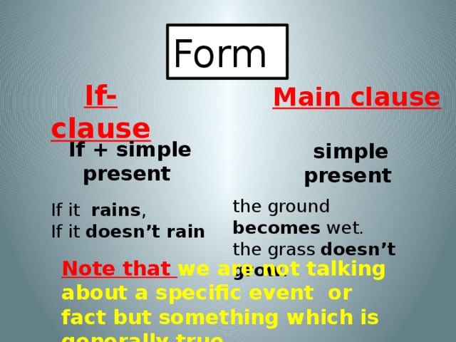 Form If-clause Main clause If + simple present simple present the ground becomes wet. the grass doesn’t grow . If it rains , If it doesn’t rain  Note that we are not talking about a specific event or fact but something which is generally true. 