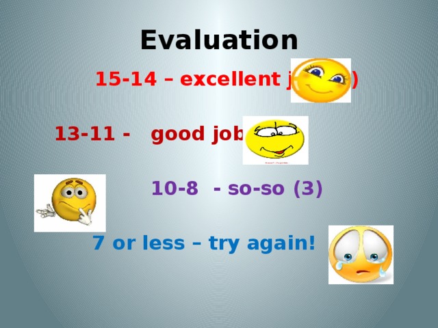Evaluation  15-14 – excellent job (5)  13-11 - good job (4)  10-8 - so-so (3)     7 or less – try again! 