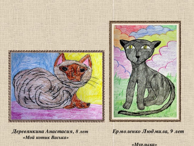    Ермоленко Людмила, 9 лет  «Мурлыка» Деревянкина Анастасия, 8 лет  «Мой котик Васька» 