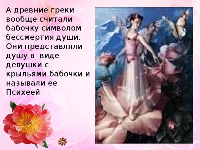 А древние греки вообще считали бабочку символом бессмертия души. Они представляли душу в виде девушки с крыльями бабочки и называли ее Психеей 