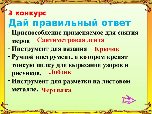 3 конкурс Дай правильный ответ Приспособление применяемое для снятия мерок Инструмент для вязания Ручной инструмент, в котором крепят тонкую пилку для вырезания узоров и рисунков. Инструмент для разметки на листовом металле. 
