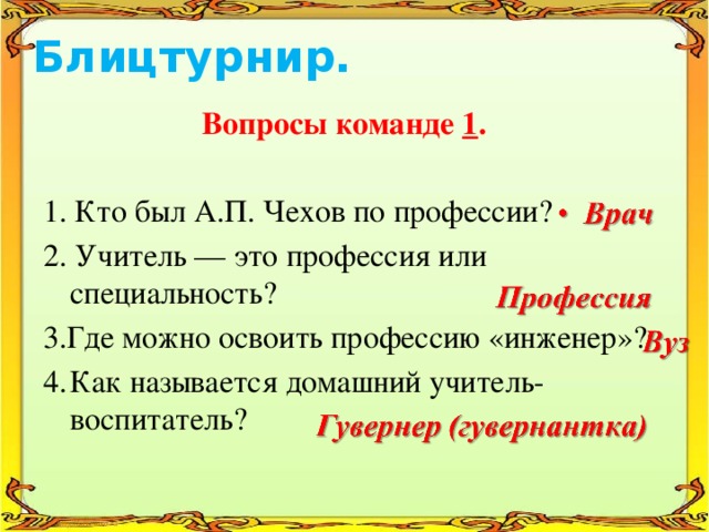 Блицтурнир.    Вопросы команде 1 . 1. Кто был А.П. Чехов по профессии? 2. Учитель — это профессия или специальность? 3.Где можно освоить профессию «инженер»? 4.  Как называется домашний учитель-воспитатель?   