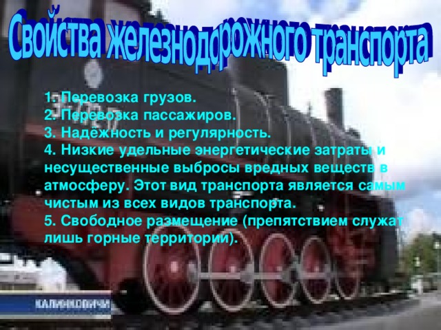 1. Перевозка грузов. 2. Перевозка пассажиров. 3. Надёжность и регулярность. 4. Низкие удельные энергетические затраты и несущественные выбросы вредных веществ в атмосферу. Этот  вид транспорта является самым чистым из всех видов транспорта. 5. Свободное размещение (препятствием служат лишь горные территории).  