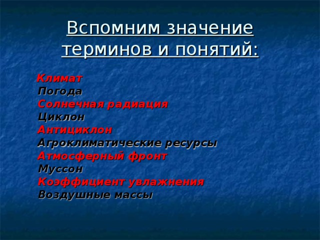 Вспомним значение терминов и понятий:  Климат  Погода  Солнечная радиация  Циклон  Антициклон  Агроклиматические ресурсы  Атмосферный фронт  Муссон  Коэффициент увлажнения  Воздушные массы 