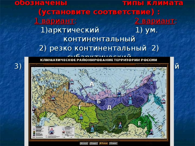  Какой буквой на карте обозначены типы климата (установите соответствие) :   1 вариант : 2 вариант : 1)арктический 1) ум. континентальный  2) резко континентальный 2) субарктический  3) континентальный 3) муссонный     А     В     Б  Г Д    Е  