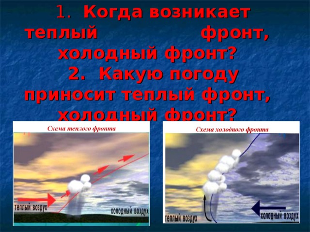  1. Когда возникает теплый фронт, холодный фронт?  2. Какую погоду приносит теплый фронт, холодный фронт? 