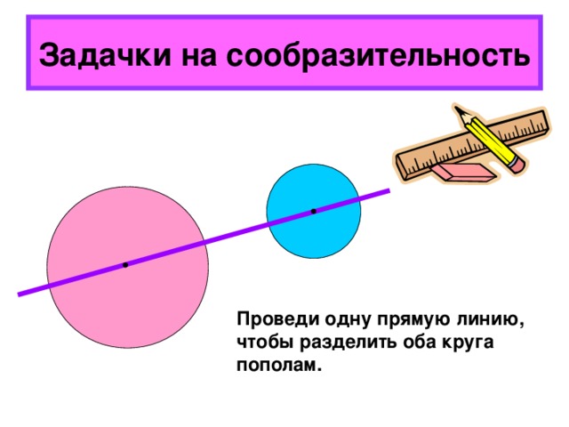 Задачки на сообразительность Проведи одну прямую линию, чтобы разделить оба круга пополам. 
