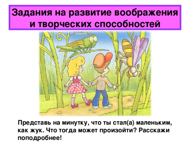 Задания на развитие воображения и творческих способностей Представь на минутку, что ты стал(а) маленьким, как жук. Что тогда может произойти? Расскажи поподробнее! 
