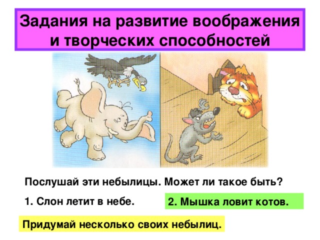 Задания на развитие воображения и творческих способностей Послушай эти небылицы. Может ли такое быть? 1. Слон летит в небе. 2. Мышка ловит котов. Придумай несколько своих небылиц. 