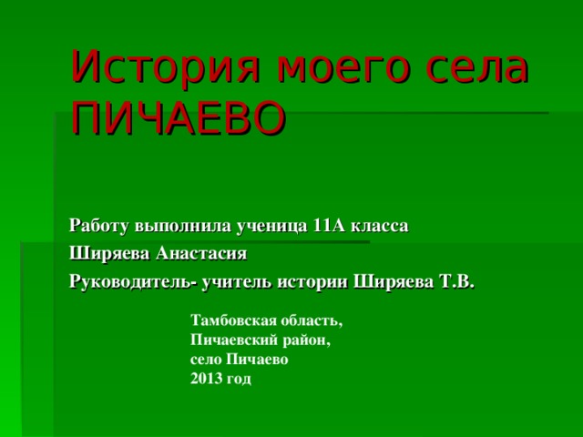 История моего села  ПИЧАЕВО Работу выполнила ученица 11А класса Ширяева Анастасия Руководитель- учитель истории Ширяева Т.В. Тамбовская область, Пичаевский район, село Пичаево 2013 год 