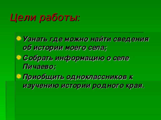 Цели работы: Узнать где можно найти сведения об истории моего села; Собрать информацию о селе Пичаево; Приобщить одноклассников к изучению истории родного края.  