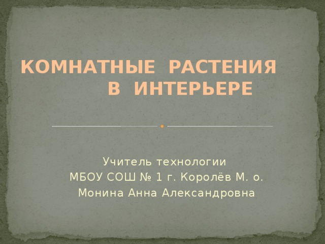 КОМНАТНЫЕ РАСТЕНИЯ В ИНТЕРЬЕРЕ Учитель технологии МБОУ СОШ № 1 г. Королёв М. о. Монина Анна Александровна 