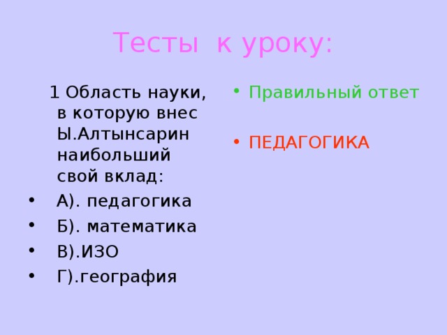 Тесты к уроку:  1 Область науки, в которую внес Ы.Алтынсарин наибольший свой вклад: Правильный ответ  А). педагогика Б). математика В).ИЗО Г).география ПЕДАГОГИКА 