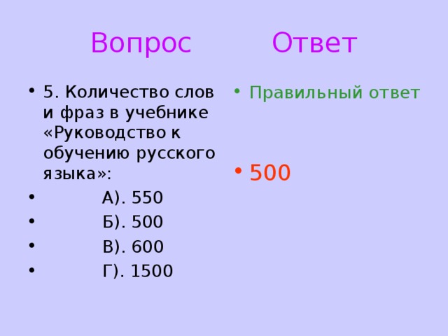 Вопрос Ответ 5. Количество слов и фраз в учебнике «Руководство к обучению русского языка»:  А). 550  Б). 500  В). 600  Г). 1500 Правильный ответ  500 