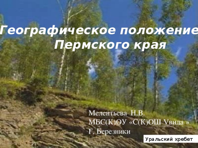 Географическое положение  Пермского края Мелентьева Н.В. МБС(К)ОУ «С(К)ОШ Vвида » Г. Березники Уральский хребет 