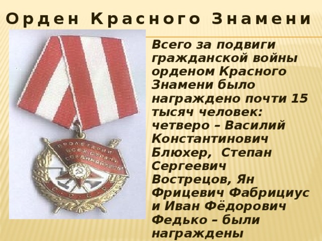 Орден Красного Знамени Всего за подвиги гражданской войны орденом Красного Знамени было награждено почти 15 тысяч человек: четверо – Василий Константинович Блюхер, Степан Сергеевич Вострецов, Ян Фрицевич Фабрициус и Иван Фёдорович Федько – были награждены четырьмя орденами Красного знамени. 