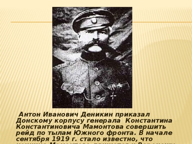  Антон Иванович Деникин приказал Донскому корпусу генерала Константина Константиновича Мамонтова совершить рейд по тылам Южного фронта. В начале сентября 1919 г. стало известно, что конница Мамонтова движется к Воронежу. 