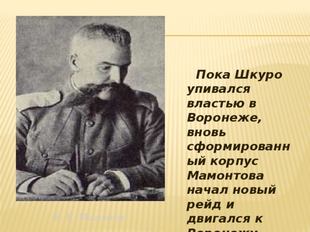  Пока Шкуро упивался властью в Воронеже, вновь сформированный корпус Мамонтова начал новый рейд и двигался к Воронежу. К. К. Мамонтов 