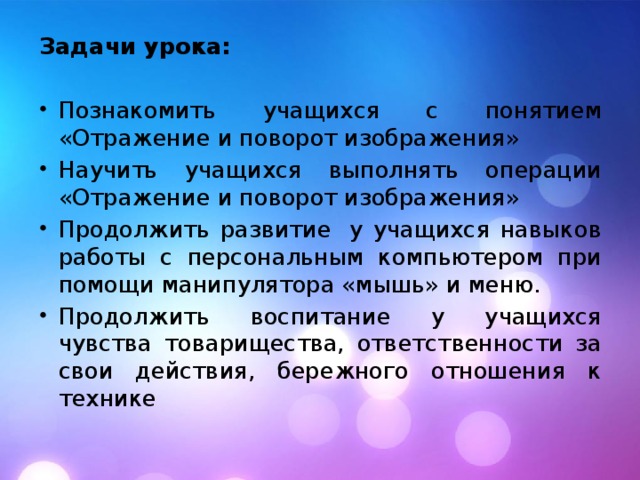 Задачи урока: Познакомить учащихся с понятием «Отражение и поворот изображения» Научить учащихся выполнять операции «Отражение и поворот изображения» Продолжить развитие  у учащихся навыков работы с персональным компьютером при помощи манипулятора «мышь» и меню. Продолжить воспитание у учащихся чувства товарищества, ответственности за свои действия, бережного отношения к технике 