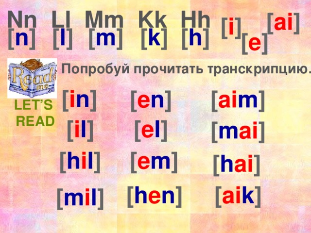 Nn Ll Mm Kk Hh [ ai ] [ i ] [ n ] [ l ] [ m ] [ k ] [ h ] [ e ] Попробуй прочитать транскрипцию. [ i n ] [ e n ] [ ai m ] Let’s Read [ i l ] [ e l ] [ m ai ] [ h i l ] [ e m ] [ h ai ] [ h e n ] [ ai k ] [ m i l ] 