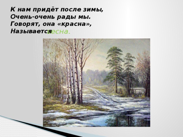 К нам придёт после зимы,  Очень-очень рады мы.  Говорят, она «красна»,  Называется   весна. 