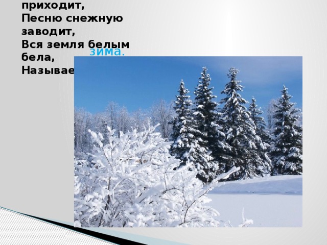 После осени приходит,  Песню снежную заводит,  Вся земля белым бела,  Называется зима. 